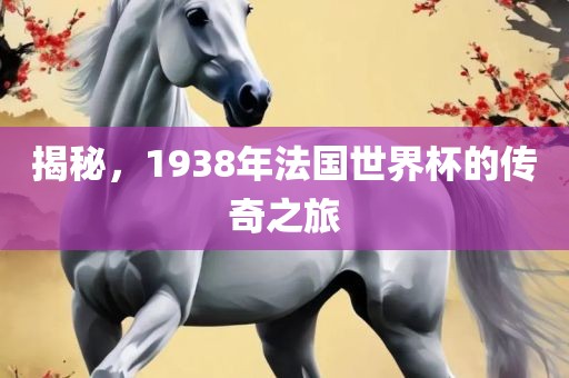 揭秘，1938年法国世界杯的传奇之旅