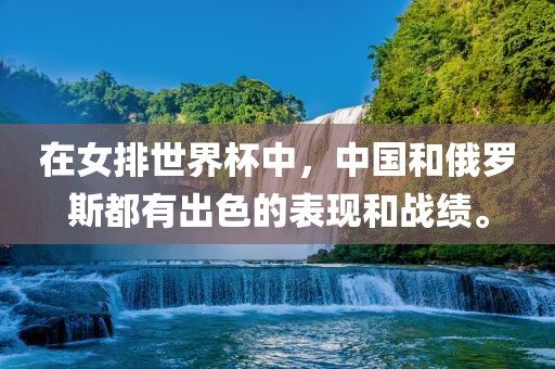在女排世界杯中，中国和俄罗斯都有出色的表现和战绩。