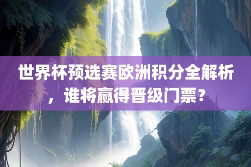 世界杯预选赛欧洲积分全解析，谁将赢得晋级门票？