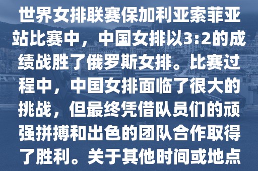在已知的最近一次比赛中，即世界女排联赛保加利亚索菲亚站比赛中，中国女排以3:2的成绩战胜了俄罗斯女排。比赛过程中，中国女排面临了很大的挑战，但最终凭借队员们的顽强拼搏和出色的团队合作取得了胜利。关于其他时间或地点的比赛情况，暂时无法提供。