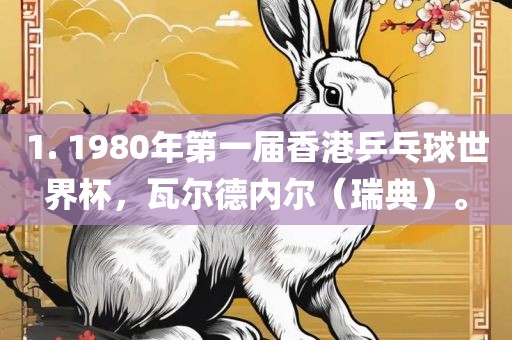 1. 1980年第一届香港乒乓球世界杯，瓦尔德内尔（瑞典）。