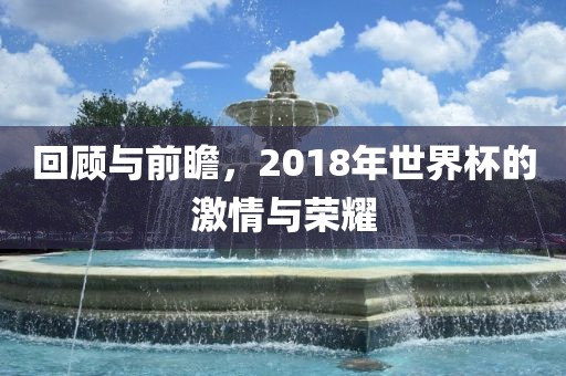 回顾与前瞻，2018年世界杯的激情与荣耀吉安市靖泰电力工程有限公司
