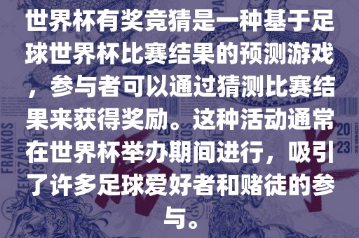世界杯有奖竞猜是一种基于足球世界杯比赛结果的预测游戏，参与者可以通过猜测比赛结果来获得奖励。这种活动通常在世界杯举办期间进行，吸引了许多足球爱好者和赌徒的参与。