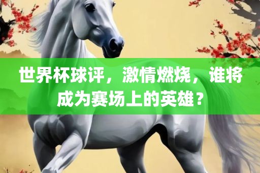 世界杯球评，激情燃烧，谁将成为赛场上的英雄？