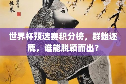 世界杯预选赛积分榜，群雄逐鹿，谁能脱颖而出？吉安市靖泰电力工程有限公司