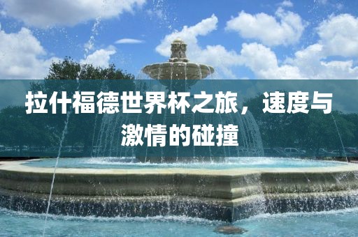 拉什福德世界杯之旅，速度与激情的碰撞吉安市靖泰电力工程有限公司