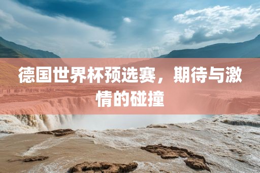 德国世界杯预选赛，期待与激情的碰撞
