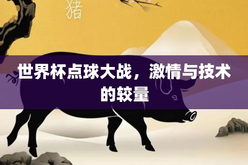 世界杯点球大战，激情与技术的较量
