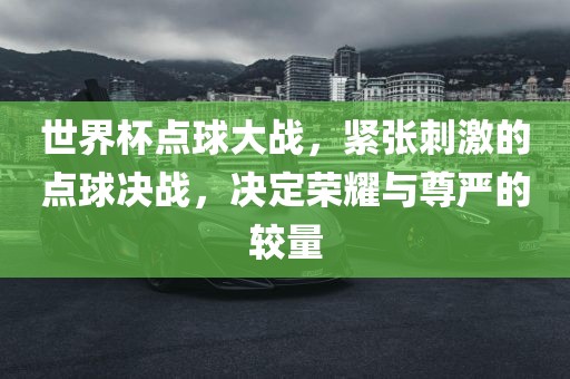 世界杯点球大战，紧张刺激的点球决战，决定荣耀与尊严的较量