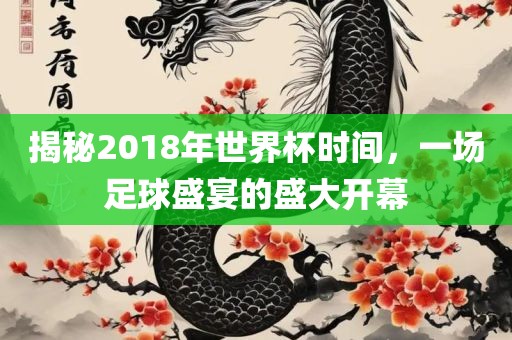 揭秘2018年世界杯时间，一场足球盛宴的盛大开吉安市靖泰电力工程有限公司幕