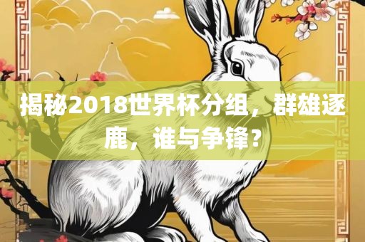 揭秘2018世界杯分组，群雄逐鹿，谁与争锋？吉安市靖泰电力工程有限公司