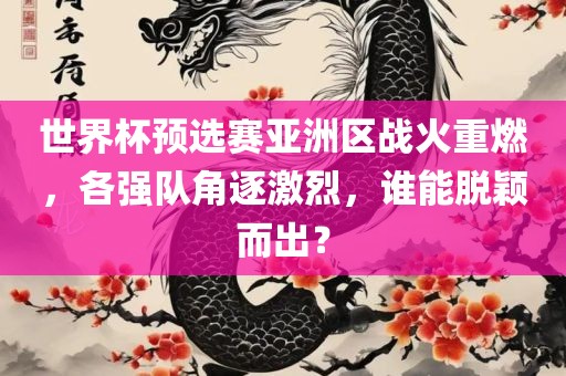 世界杯预选赛亚洲区战火重燃，各强队角逐激烈，谁能脱颖而出？吉安市靖泰电力工程有限公司