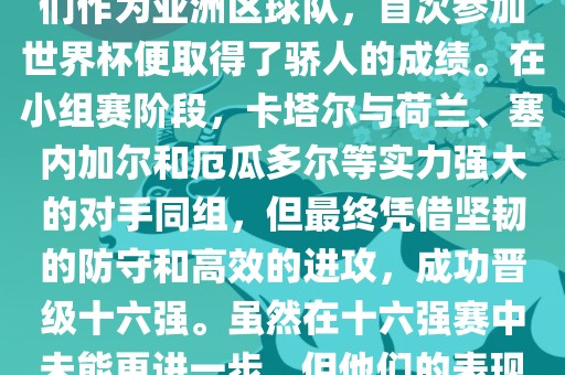 关于卡塔尔在2022年世界杯的表现，可以说是非常出色的。他们作为亚洲区球队，首次参加世界杯便取得了骄人的成绩。在小组赛阶段，卡塔尔与荷兰、塞内加尔和厄瓜多尔等实力强大的对手同组，但最终凭借坚韧的防守和高效的进攻，成功晋级十六强。虽然在十六强赛中未能更进一步，但他们的表现已经赢得了球迷和对手的尊重。吉安市靖泰电力工程有限公司