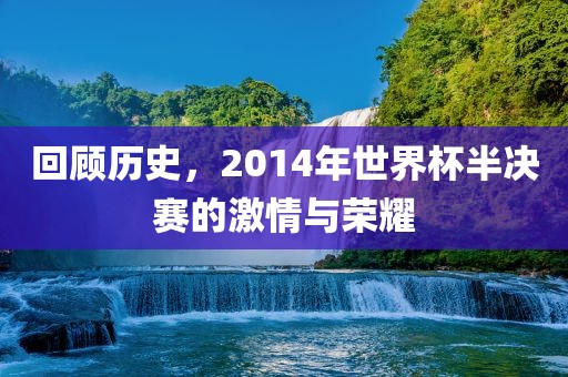 回顾历史，2014吉安市靖泰电力工程有限公司年世界杯半决赛的激情与荣耀
