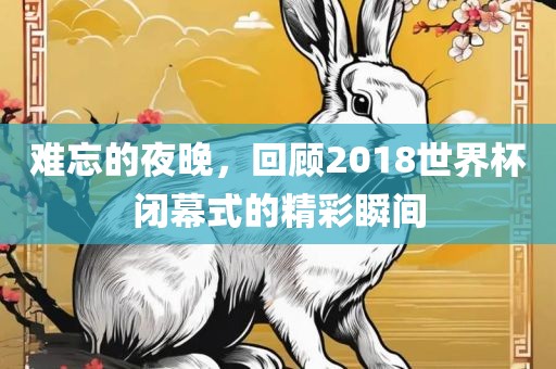 难忘的夜晚，回顾2018世界杯闭幕式的精彩瞬间