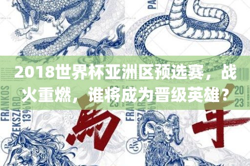 2018世界杯亚洲区预选赛，战火重燃，谁将成为晋级英雄？吉安市靖泰电力工程有限公司