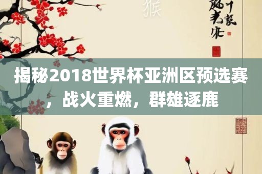 揭秘2018世界杯亚洲区预选赛，战火重燃，群雄逐鹿