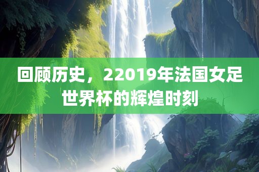 回顾历史，22019年法国女足世界杯的辉煌时刻