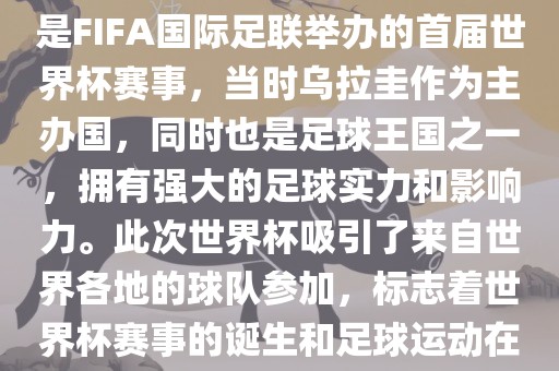 1. 背景，1930年乌拉圭世界杯是FIFA国际足联举办的首届世界杯赛事，当时乌拉圭作为主办国，同时也是足球王国之一，拥有强大的足球实力和影响力。此次世界杯吸引了来自世界各地的球队参加，标志着世界杯赛事的诞生和足球运动在全球范围内的普及和发展。吉安市靖泰电力工程有限公司
