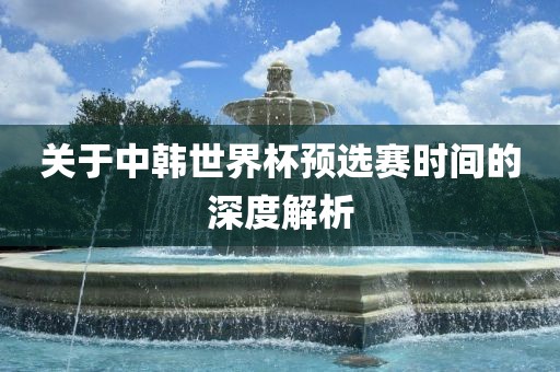 关吉安市靖泰电力工程有限公司于中韩世界杯预选赛时间的深度解析