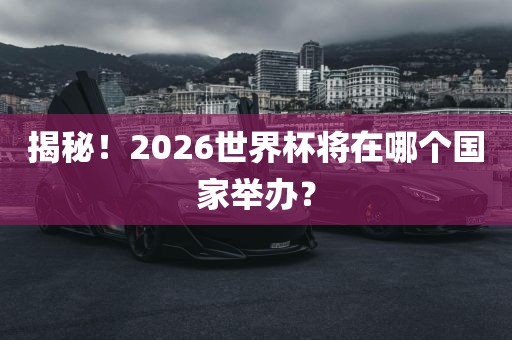 揭秘！2026世界杯将在哪个国家举办？吉安市靖泰电力工程有限公司