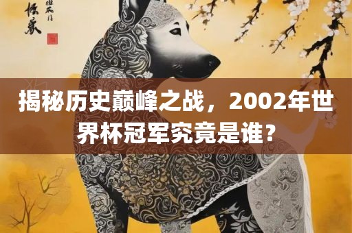 揭秘历史巅峰之战吉安市靖泰电力工程有限公司，2002年世界杯冠军究竟是谁？