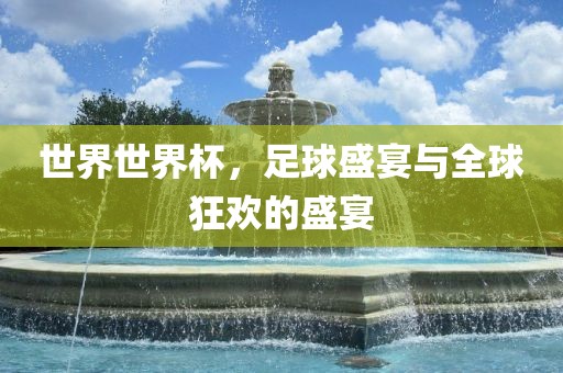 世界世界杯，足球盛宴与全球狂欢的盛宴吉安市靖泰电力工程有限公司