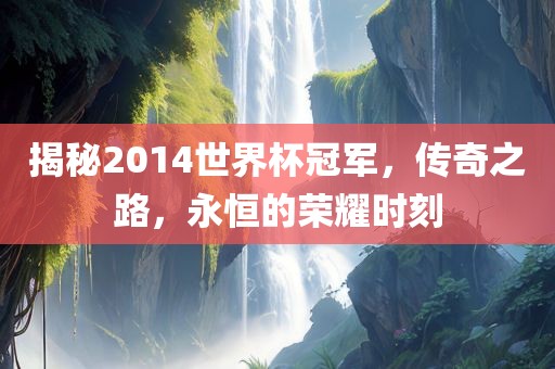 揭秘2014世界杯冠军，传奇吉安市靖泰电力工程有限公司之路，永恒的荣耀时刻