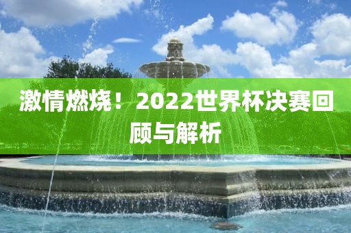激情燃烧！2022世界杯决赛回顾与解析吉安市靖泰电力工程有限公司