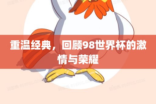 重温经典，回顾98世界杯的激情与荣耀吉安市靖泰电力工程有限公司