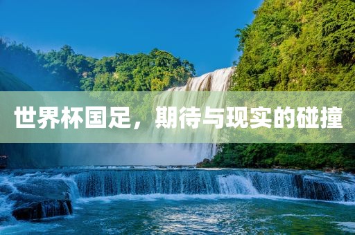 世界杯国足，期待与现实的碰撞吉安市靖泰电力工程有限公司