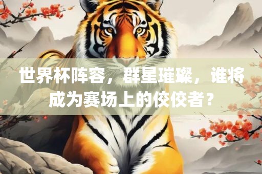 世界杯阵容，群星璀璨，谁将成为赛场上的佼佼者？