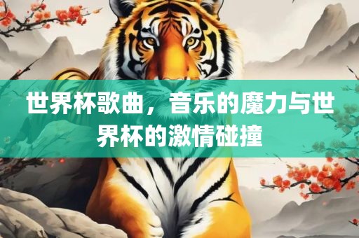 世界杯歌曲，音乐的魔力与世界杯的激情碰撞