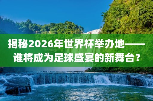揭秘2026年世界杯举办地——谁将成为足球盛宴的新舞台？