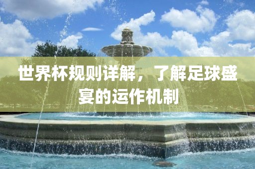 世界杯规则详解，了解足球盛宴的运作机制