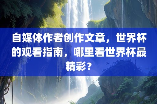 自媒体作者创作文章，世界杯的观看指南，哪里看世界杯最精彩？