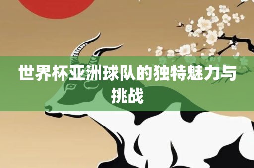 世界杯亚洲球队的独特魅力与挑战吉安市靖泰电力工程有限公司